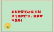 石斛炖灵芝功效(石斛灵芝膳食疗法，靓肤益气强身)