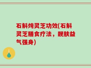 石斛炖灵芝功效(石斛灵芝膳食疗法，靓肤益气强身)
