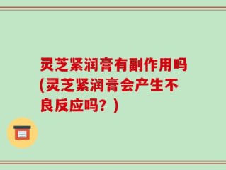 灵芝紧润膏有副作用吗(灵芝紧润膏会产生不良反应吗？)