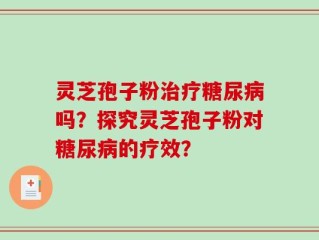 灵芝孢子粉治疗糖尿病吗？探究灵芝孢子粉对糖尿病的疗效？