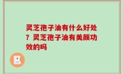 灵芝孢子油有什么好处？灵芝孢子油有美颜功效的吗