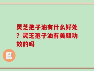 灵芝孢子油有什么好处？灵芝孢子油有美颜功效的吗