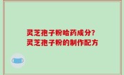 灵芝孢子粉哈药成分？灵芝孢子粉的制作配方