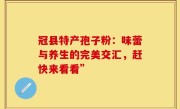 冠县特产孢子粉：味蕾与养生的完美交汇，赶快来看看”