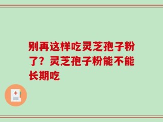 别再这样吃灵芝孢子粉了？灵芝孢子粉能不能长期吃
