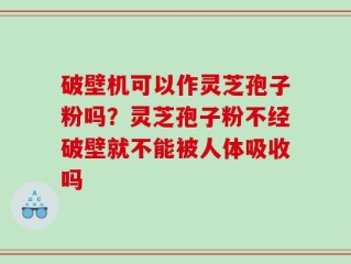 破壁机可以作灵芝孢子粉吗？灵芝孢子粉不经破壁就不能被人体吸收吗