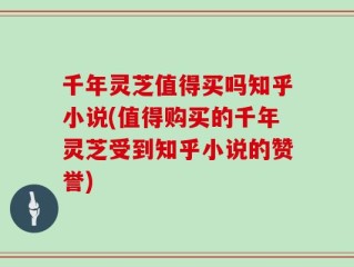 千年灵芝值得买吗知乎小说(值得购买的千年灵芝受到知乎小说的赞誉)