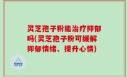 灵芝孢子粉能治疗抑郁吗(灵芝孢子粉可缓解抑郁情绪、提升心情)