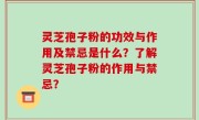 灵芝孢子粉的功效与作用及禁忌是什么？了解灵芝孢子粉的作用与禁忌？