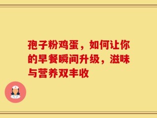 孢子粉鸡蛋，如何让你的早餐瞬间升级，滋味与营养双丰收
