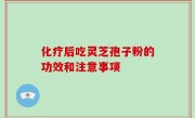 化疗后吃灵芝孢子粉的功效和注意事项