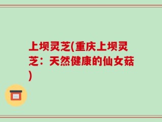 上坝灵芝(重庆上坝灵芝：天然健康的仙女菇)