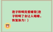 孢子粉喝完爱睡觉(孢子粉喝了会让人瞌睡，恢复体力！)