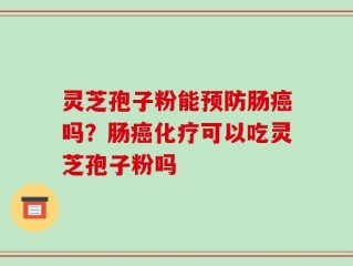 灵芝孢子粉能预防肠癌吗？肠癌化疗可以吃灵芝孢子粉吗