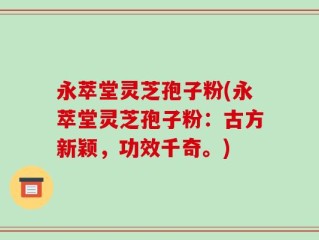 永萃堂灵芝孢子粉(永萃堂灵芝孢子粉：古方新颖，功效千奇。)