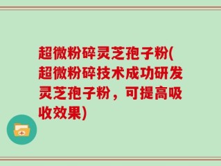超微粉碎灵芝孢子粉(超微粉碎技术成功研发灵芝孢子粉，可提高吸收效果)