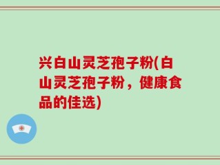 兴白山灵芝孢子粉(白山灵芝孢子粉，健康食品的佳选)