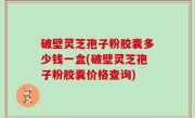 破壁灵芝孢子粉胶囊多少钱一盒(破壁灵芝孢子粉胶囊价格查询)