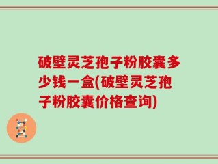 破壁灵芝孢子粉胶囊多少钱一盒(破壁灵芝孢子粉胶囊价格查询)