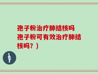 孢子粉治疗肺结核吗 孢子粉可有效治疗肺结核吗？)