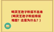喝灵芝孢子粉尿不出来(喝灵芝孢子粉后排尿难题？这是为什么？)