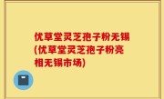 优草堂灵芝孢子粉无锡(优草堂灵芝孢子粉亮相无锡市场)
