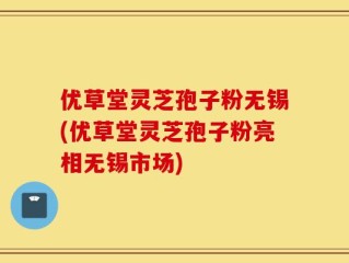 优草堂灵芝孢子粉无锡(优草堂灵芝孢子粉亮相无锡市场)