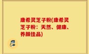 康希灵芝子粉(康希灵芝子粉：天然、健康、养颜佳品)