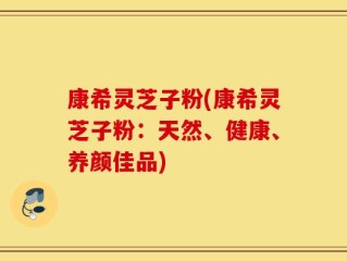 康希灵芝子粉(康希灵芝子粉：天然、健康、养颜佳品)