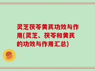 灵芝茯苓黄芪功效与作用(灵芝、茯苓和黄芪的功效与作用汇总)