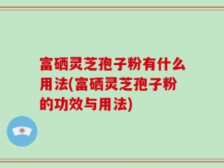 富硒灵芝孢子粉有什么用法(富硒灵芝孢子粉的功效与用法)