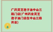 广药灵芝孢子油中山三路门店(广州药业灵芝孢子油门店在中山三路开业)