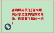 咨询顾问灵芝(咨询顾问分享灵芝的功效和用法，你需要了解的一切)