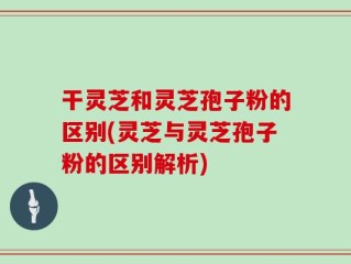 干灵芝和灵芝孢子粉的区别(灵芝与灵芝孢子粉的区别解析)