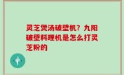 灵芝煲汤破壁机？九阳破壁料理机是怎么打灵芝粉的