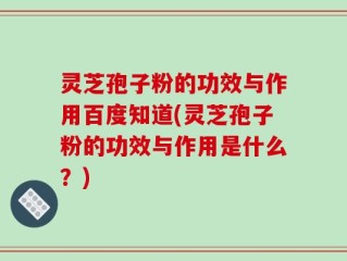 灵芝孢子粉的功效与作用百度知道(灵芝孢子粉的功效与作用是什么？)