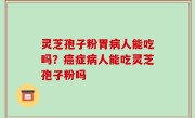 灵芝孢子粉胃病人能吃吗？癌症病人能吃灵芝孢子粉吗