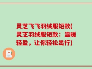 灵芝飞飞羽绒服短款(灵芝羽绒服短款：温暖轻盈，让你轻松出行)