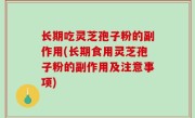 长期吃灵芝孢子粉的副作用(长期食用灵芝孢子粉的副作用及注意事项)