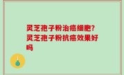 灵芝孢子粉治癌细胞？灵芝孢子粉抗癌效果好吗
