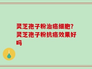 灵芝孢子粉治癌细胞？灵芝孢子粉抗癌效果好吗