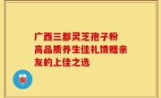 广西三都灵芝孢子粉 高品质养生佳礼馈赠亲友的上佳之选