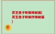 灵芝孢子粉做辣椒酱(灵芝孢子粉制作辣椒酱)