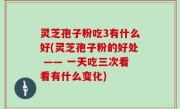 灵芝孢子粉吃3有什么好(灵芝孢子粉的好处 —— 一天吃三次看看有什么变化)