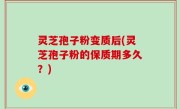 灵芝孢子粉变质后(灵芝孢子粉的保质期多久？)