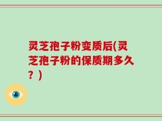 灵芝孢子粉变质后(灵芝孢子粉的保质期多久？)