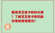 服用灵芝孢子粉的大便？了解灵芝孢子粉的副作用和排泄情况？