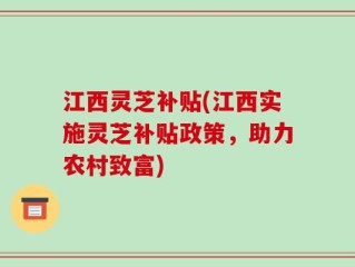 江西灵芝补贴(江西实施灵芝补贴政策，助力农村致富)
