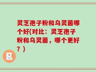 灵芝孢子粉和乌灵菌哪个好(对比：灵芝孢子粉和乌灵菌，哪个更好？)