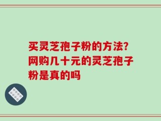买灵芝孢子粉的方法？网购几十元的灵芝孢子粉是真的吗